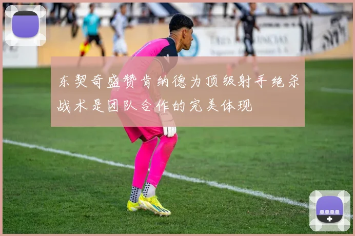 东契奇盛赞肯纳德为顶级射手绝杀战术是团队合作的完美体现