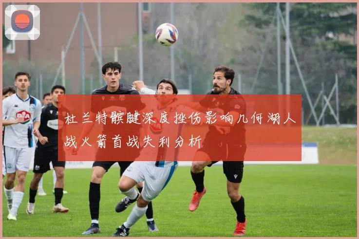 杜兰特髌腱深度挫伤影响几何湖人战火箭首战失利分析