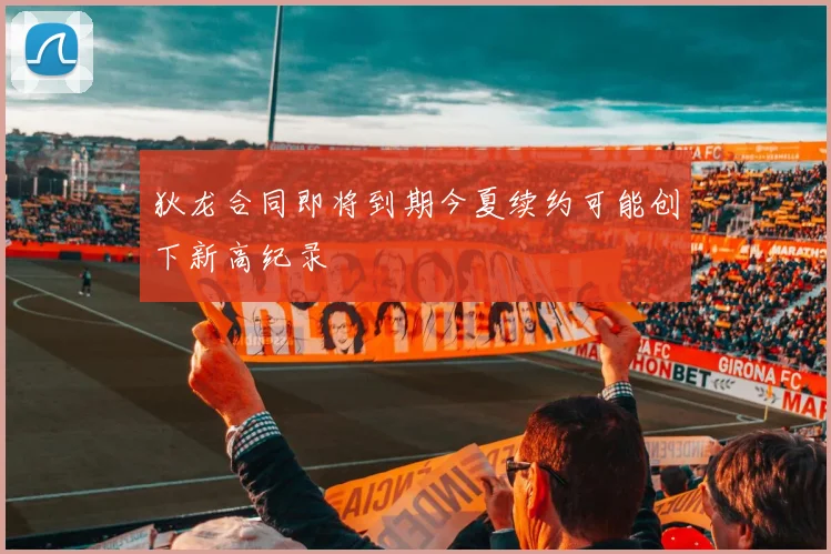 狄龙合同即将到期今夏续约可能创下新高纪录