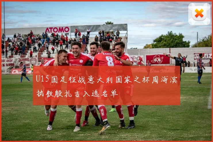 U15国足征战意大利国家之杯周海滨执教殷扎吉入选名单