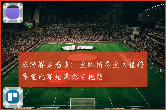 陈涛赛后感言：全队拼尽全力值得尊重比赛结果无可抱怨