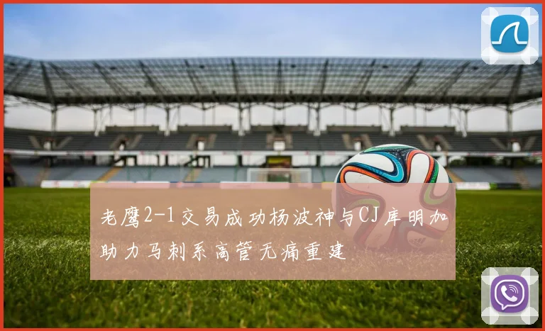 老鹰2-1交易成功杨波神与CJ库明加助力马刺系高管无痛重建
