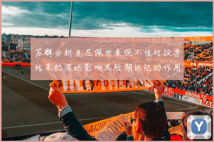 苏群分析克尼佩尔表现不佳对投票结果的深远影响及短期记忆的作用