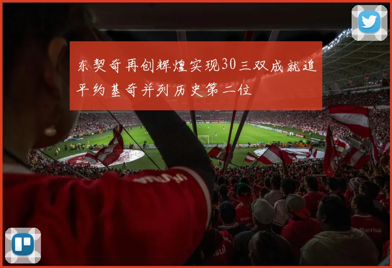 东契奇再创辉煌实现30三双成就追平约基奇并列历史第二位