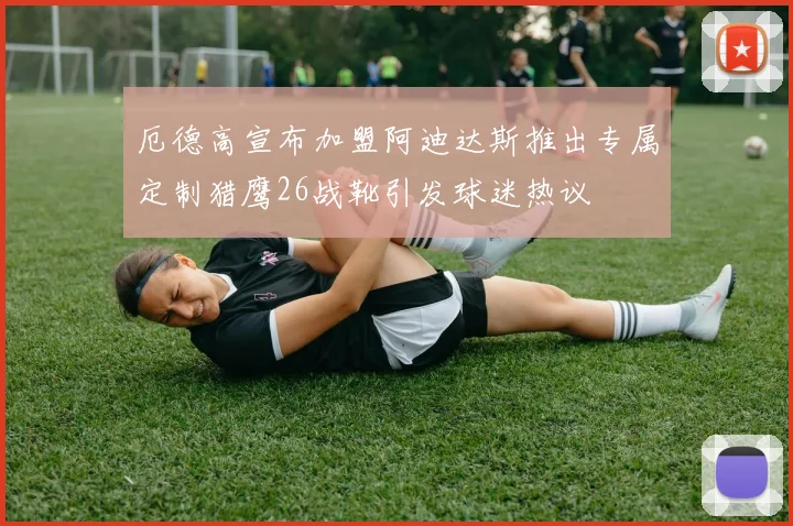 厄德高宣布加盟阿迪达斯推出专属定制猎鹰26战靴引发球迷热议
