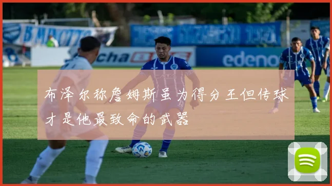 布泽尔称詹姆斯虽为得分王但传球才是他最致命的武器