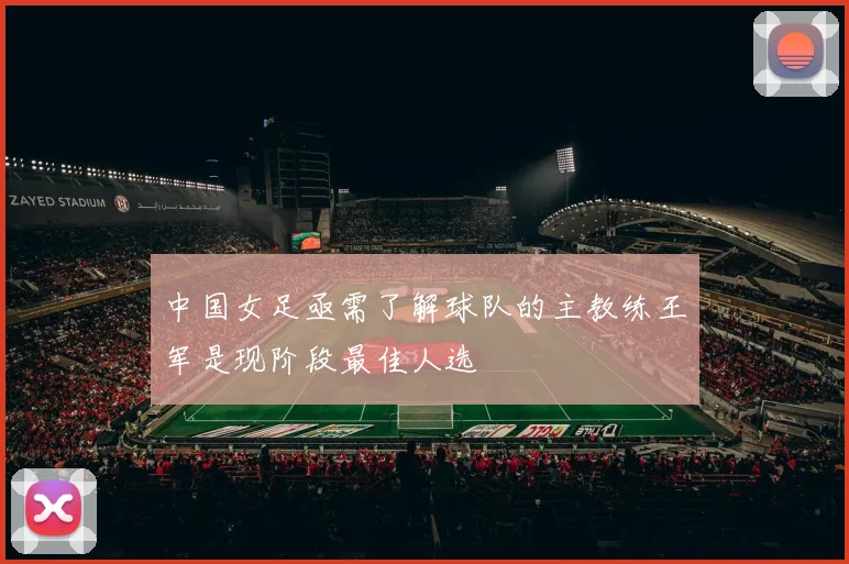 中国女足亟需了解球队的主教练王军是现阶段最佳人选