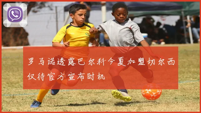 罗马诺透露巴尔科今夏加盟切尔西仅待官方宣布时机