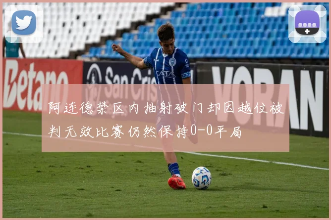 阿连德禁区内抽射破门却因越位被判无效比赛仍然保持0-0平局