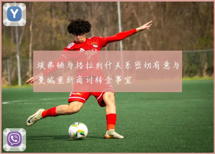 埃弗顿与格拉利什关系密切有意与曼城重新商讨转会事宜