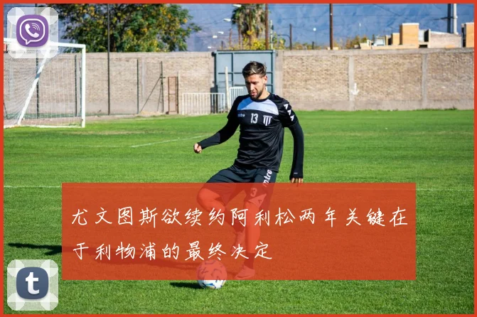 尤文图斯欲续约阿利松两年关键在于利物浦的最终决定