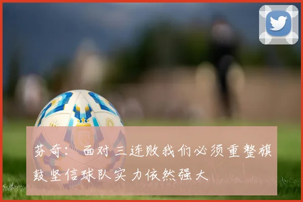 芬奇：面对三连败我们必须重整旗鼓坚信球队实力依然强大