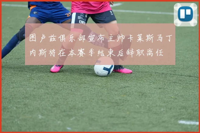 图卢兹俱乐部宣布主帅卡莱斯马丁内斯将在本赛季结束后辞职离任